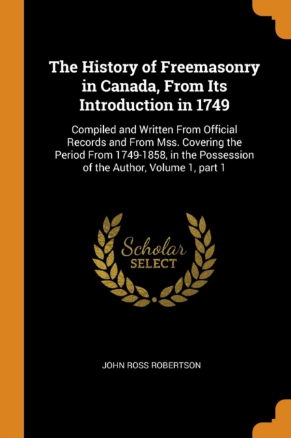The History of Freemasonry in Canada, from Its Introduction in 1749 : Compiled and Written from Official Records and from Mss. Covering the Period from 1749-1858, in the Possession of the Author, Volu, Paperback / softback Book