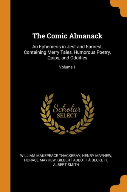 The Comic Almanack : An Ephemeris in Jest and Earnest, Containing Merry Tales, Humorous Poetry, Quips, and Oddities; Volume 1, Paperback / softback Book