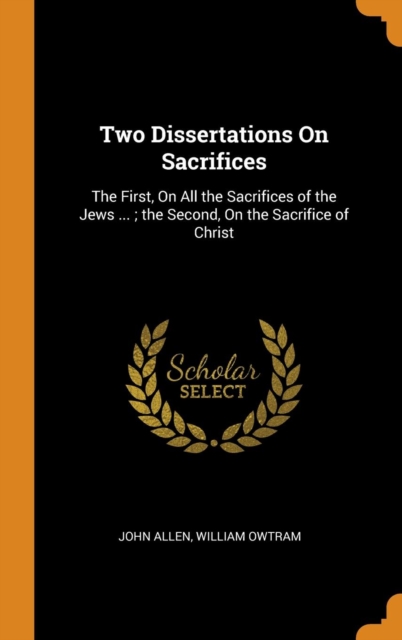 Two Dissertations on Sacrifices : The First, on All the Sacrifices of the Jews ...; The Second, on the Sacrifice of Christ, Hardback Book