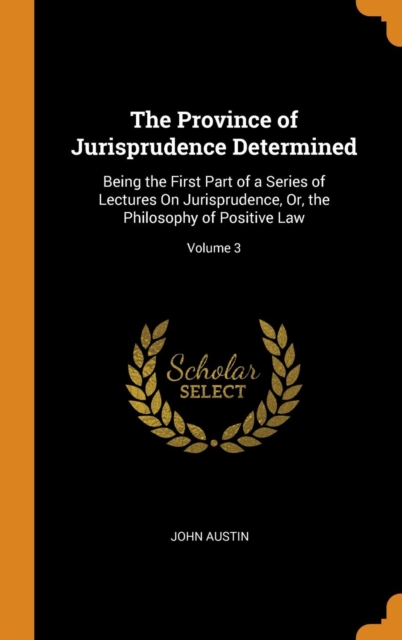 The Province of Jurisprudence Determined : Being the First Part of a Series of Lectures on Jurisprudence, Or, the Philosophy of Positive Law; Volume 3, Hardback Book