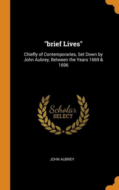 Brief Lives : Chiefly of Contemporaries, Set Down by John Aubrey, Between the Years 1669 & 1696, Hardback Book