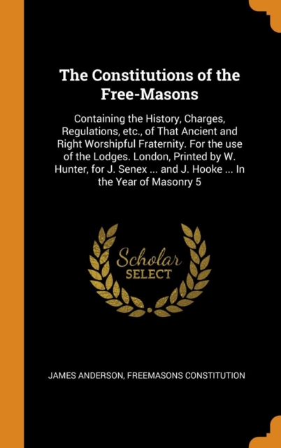 The Constitutions of the Free-Masons : Containing the History, Charges, Regulations, Etc., of That Ancient and Right Worshipful Fraternity. for the Use of the Lodges. London, Printed by W. Hunter, for, Hardback Book