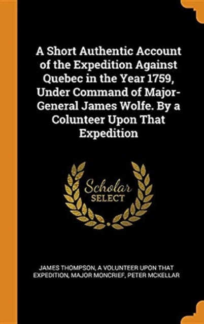 A Short Authentic Account of the Expedition Against Quebec in the Year 1759, Under Command of Major-General James Wolfe. By a Colunteer Upon That Expedition, Hardback Book