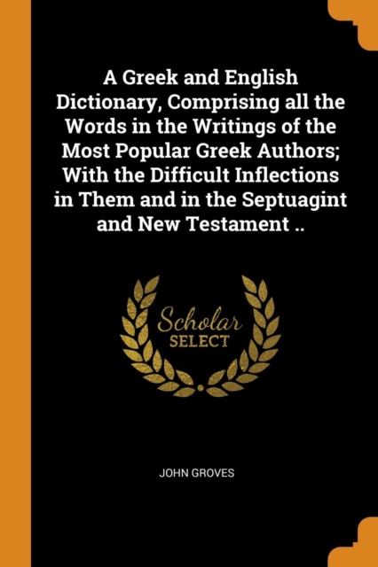 A Greek and English Dictionary, Comprising All the Words in the Writings of the Most Popular Greek Authors; With the Difficult Inflections in Them and in the Septuagint and New Testament .., Paperback / softback Book