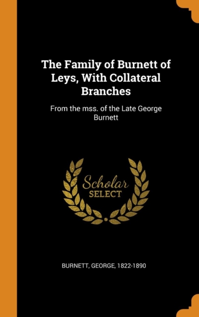 The Family of Burnett of Leys, With Collateral Branches : From the mss. of the Late George Burnett, Hardback Book