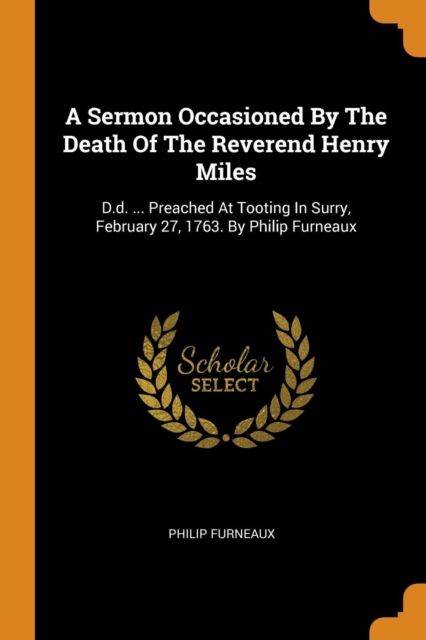 A Sermon Occasioned by the Death of the Reverend Henry Miles : D.D. ... Preached at Tooting in Surry, February 27, 1763. by Philip Furneaux, Paperback / softback Book
