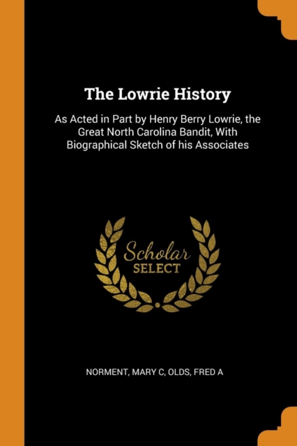 The Lowrie History : As Acted in Part by Henry Berry Lowrie, the Great North Carolina Bandit, With Biographical Sketch of his Associates, Paperback Book