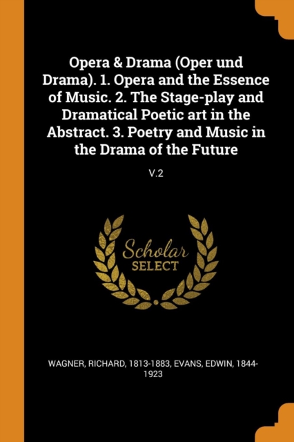 Opera & Drama (Oper und Drama). 1. Opera and the Essence of Music. 2. The Stage-play and Dramatical Poetic art in the Abstract. 3. Poetry and Music in the Drama of the Future : V.2, Paperback Book