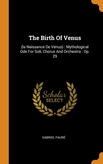 The Birth Of Venus : (la Naissance De Venus) : Mythological Ode For Soli, Chorus And Orchestra : Op. 29, Hardback Book