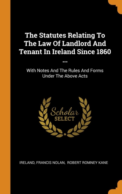 The Statutes Relating To The Law Of Landlord And Tenant In Ireland Since 1860 ... : With Notes And The Rules And Forms Under The Above Acts, Hardback Book