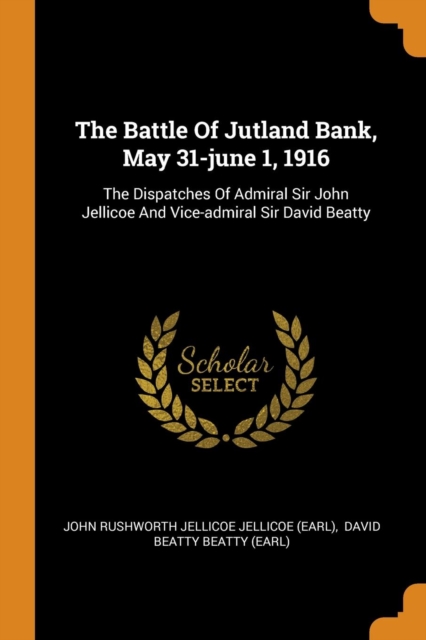 The Battle Of Jutland Bank, May 31-june 1, 1916 : The Dispatches Of Admiral Sir John Jellicoe And Vice-admiral Sir David Beatty, Paperback Book