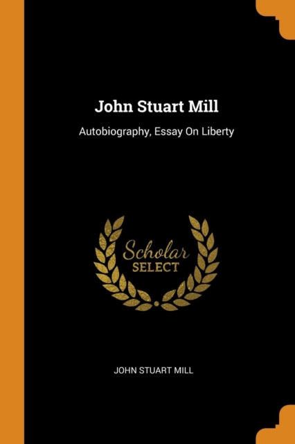 John Stuart Mill : Autobiography, Essay on Liberty, Paperback / softback Book