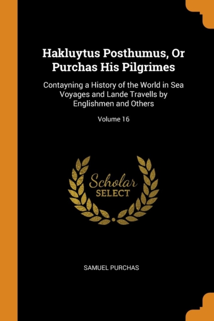 Hakluytus Posthumus, or Purchas His Pilgrimes : Contayning a History of the World in Sea Voyages and Lande Travells by Englishmen and Others; Volume 16, Paperback / softback Book