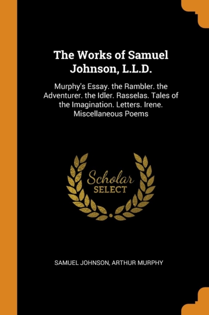 The Works of Samuel Johnson, L.L.D. : Murphy's Essay. the Rambler. the Adventurer. the Idler. Rasselas. Tales of the Imagination. Letters. Irene. Miscellaneous Poems, Paperback / softback Book