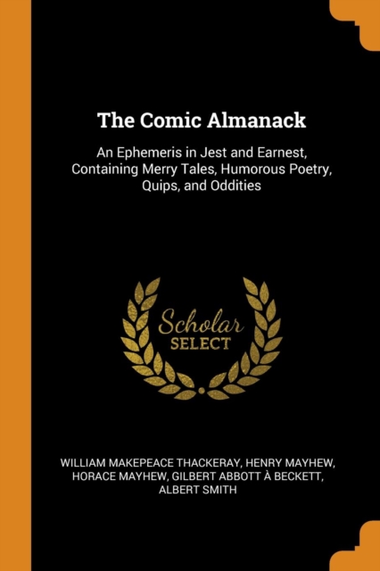 The Comic Almanack : An Ephemeris in Jest and Earnest, Containing Merry Tales, Humorous Poetry, Quips, and Oddities, Paperback / softback Book