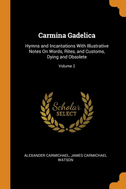 Carmina Gadelica : Hymns and Incantations with Illustrative Notes on Words, Rites, and Customs, Dying and Obsolete; Volume 2, Paperback / softback Book