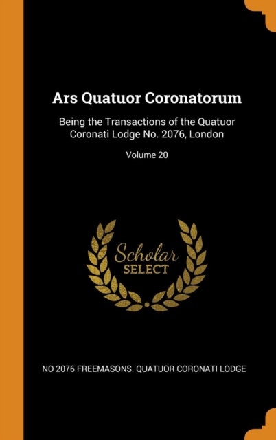 Ars Quatuor Coronatorum : Being the Transactions of the Quatuor Coronati Lodge No. 2076, London; Volume 20, Hardback Book