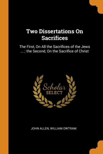 Two Dissertations On Sacrifices : The First, On All the Sacrifices of the Jews ... ; the Second, On the Sacrifice of Christ, Paperback Book
