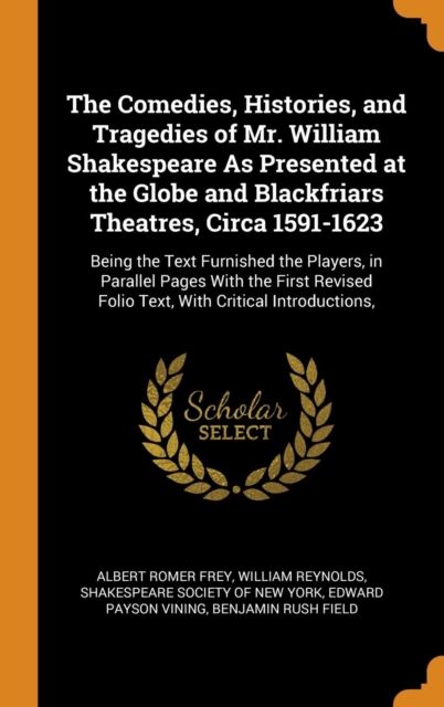 The Comedies, Histories, and Tragedies of Mr. William Shakespeare As Presented at the Globe and Blackfriars Theatres, Circa 1591-1623 : Being the Text Furnished the Players, in Parallel Pages With the, Hardback Book