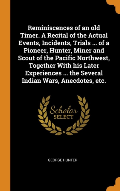 Reminiscences of an Old Timer. a Recital of the Actual Events, Incidents, Trials ... of a Pioneer, Hunter, Miner and Scout of the Pacific Northwest, Together with His Later Experiences ... the Several, Hardback Book