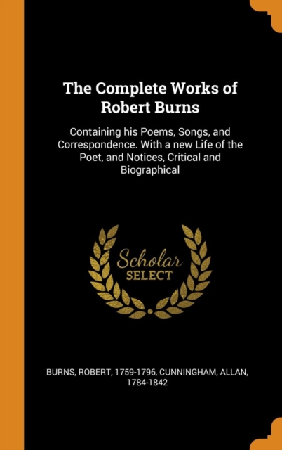 The Complete Works of Robert Burns : Containing his Poems, Songs, and Correspondence. With a new Life of the Poet, and Notices, Critical and Biographical, Hardback Book