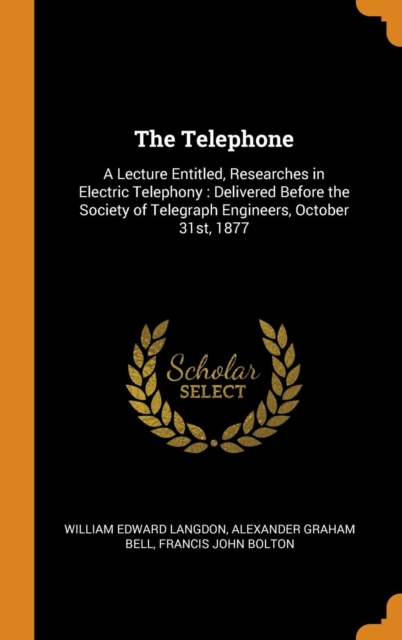 The Telephone : A Lecture Entitled, Researches in Electric Telephony: Delivered Before the Society of Telegraph Engineers, October 31st, 1877, Hardback Book