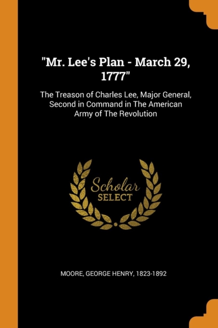Mr. Lee's Plan - March 29, 1777 : The Treason of Charles Lee, Major General, Second in Command in the American Army of the Revolution, Paperback / softback Book