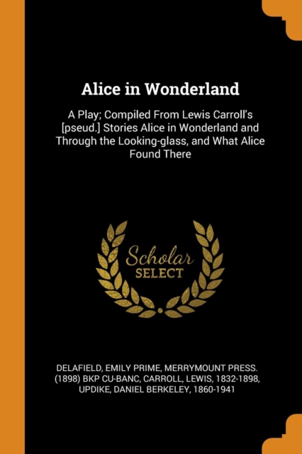 Alice in Wonderland : A Play; Compiled from Lewis Carroll's [pseud.] Stories Alice in Wonderland and Through the Looking-Glass, and What Alice Found There, Paperback / softback Book