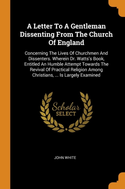 A Letter to a Gentleman Dissenting from the Church of England : Concerning the Lives of Churchmen and Dissenters. Wherein Dr. Watts's Book, Entitled an Humble Attempt Towards the Revival of Practical, Paperback / softback Book
