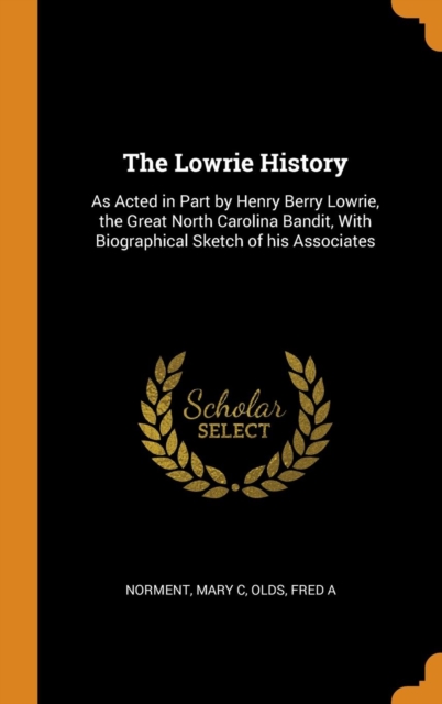 The Lowrie History : As Acted in Part by Henry Berry Lowrie, the Great North Carolina Bandit, with Biographical Sketch of His Associates, Hardback Book