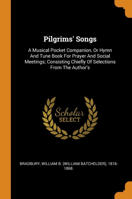 Pilgrims' Songs : A Musical Pocket Companion, or Hymn and Tune Book for Prayer and Social Meetings; Consisting Chiefly of Selections from the Author's, Paperback / softback Book
