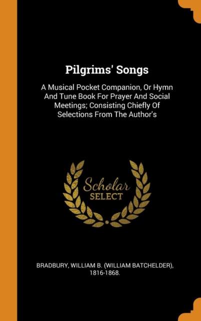Pilgrims' Songs : A Musical Pocket Companion, or Hymn and Tune Book for Prayer and Social Meetings; Consisting Chiefly of Selections from the Author's, Hardback Book