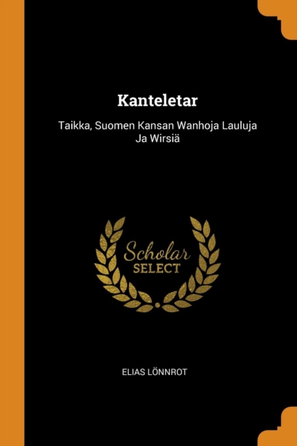 Kanteletar : Taikka, Suomen Kansan Wanhoja Lauluja Ja Wirsi, Paperback / softback Book