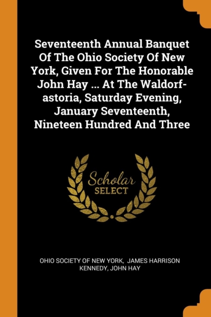 Seventeenth Annual Banquet of the Ohio Society of New York, Given for the Honorable John Hay ... at the Waldorf-Astoria, Saturday Evening, January Seventeenth, Nineteen Hundred and Three, Paperback / softback Book