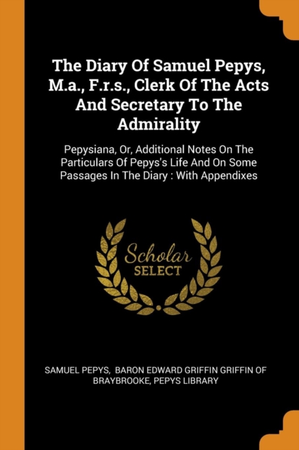 The Diary of Samuel Pepys, M.A., F.R.S., Clerk of the Acts and Secretary to the Admirality : Pepysiana, Or, Additional Notes on the Particulars of Pepys's Life and on Some Passages in the Diary: With, Paperback / softback Book