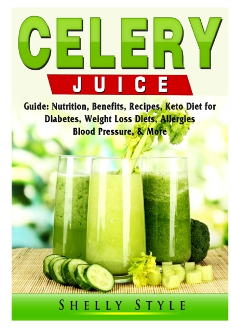 Celery Juice Guide : Nutrition, Benefits, Recipes, Keto Diet for Diabetes, Weight Loss Diets, Allergies, Blood Pressure, & More, Paperback / softback Book