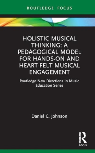 Holistic Musical Thinking: A Pedagogical Model for Hands-On and Heart-felt Musical Engagement : Routledge New Directions in Music Education Series, Hardback Book