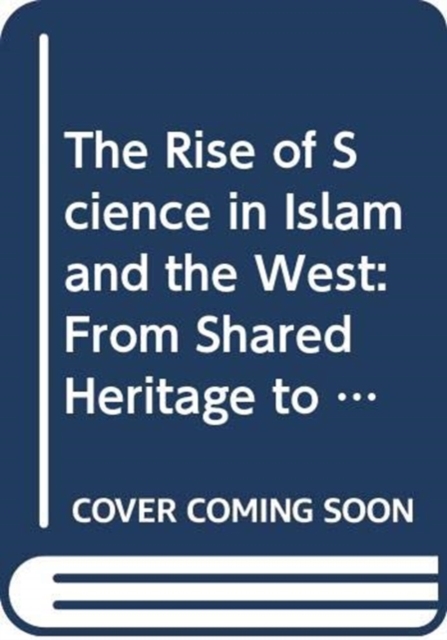 The Rise of Science in Islam and the West : From Shared Heritage to Parting of The Ways, 8th to 19th Centuries, Paperback / softback Book
