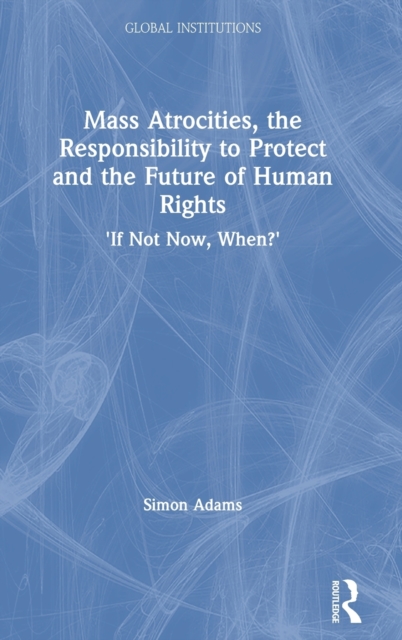 Mass Atrocities, the Responsibility to Protect and the Future of Human Rights : ‘If Not Now, When?’, Hardback Book
