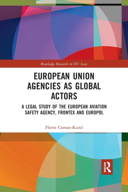 European Union Agencies as Global Actors : A Legal Study of the European Aviation Safety Agency, Frontex and Europol, Paperback / softback Book