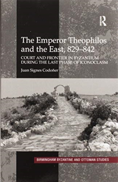 The Emperor Theophilos and the East, 829–842 : Court and Frontier in Byzantium during the Last Phase of Iconoclasm, Paperback / softback Book