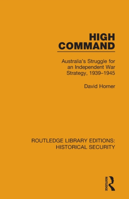 High Command : Australia's Struggle for an Independent War Strategy, 1939–1945, Paperback / softback Book