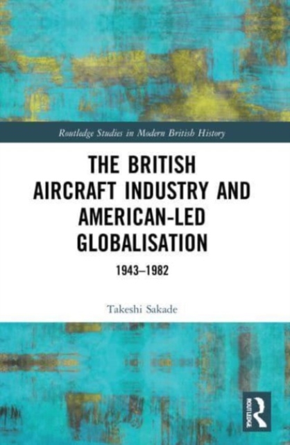 The British Aircraft Industry and American-led Globalisation : 1943-1982, Paperback / softback Book