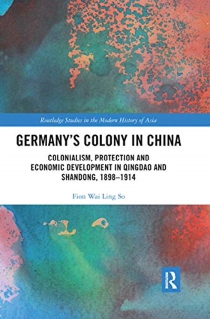 Germany's Colony in China : Colonialism, Protection and Economic Development in Qingdao and Shandong, 1898-1914, Paperback / softback Book