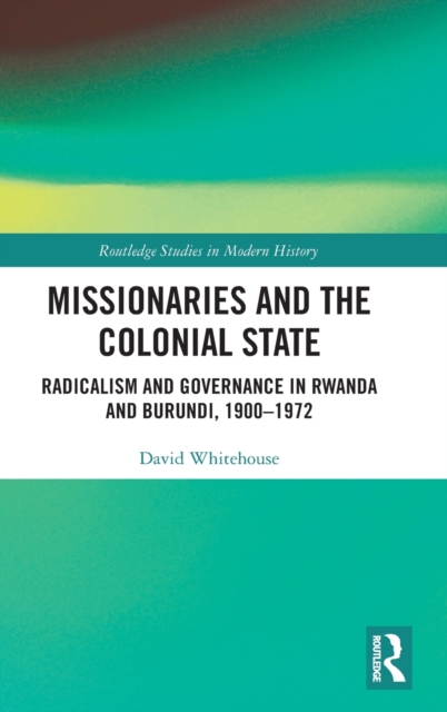 Missionaries and the Colonial State : Radicalism and Governance in Rwanda and Burundi, 1900-1972, Hardback Book
