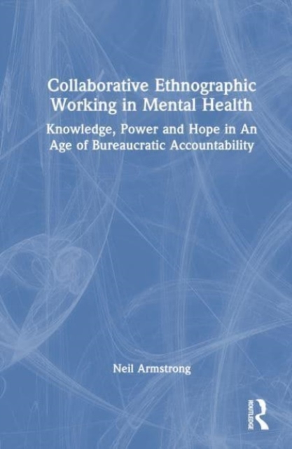 Collaborative Ethnographic Working in Mental Health : Knowledge, Power and Hope in an Age of Bureaucratic Accountability, Hardback Book