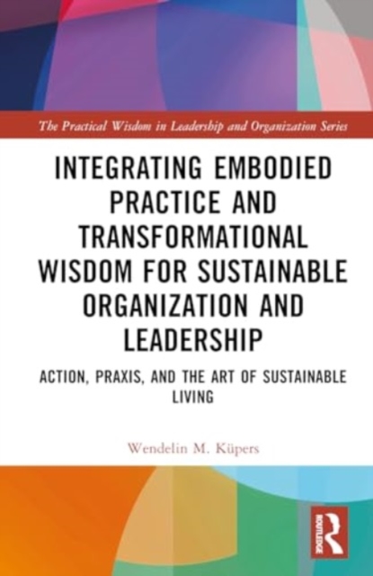 Integrating Embodied Practice and Transformational Wisdom for Sustainable Organization and Leadership : Action, Praxis, and the Art of Sustainable Living, Hardback Book