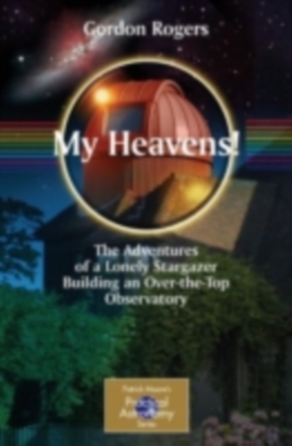 My Heavens! : The Adventures of a Lonely Stargazer Building an Over-the-Top Observatory, PDF eBook
