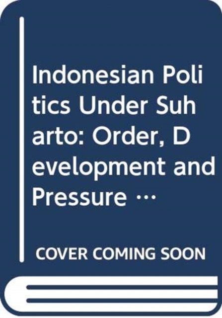 Indonesian Politics Under Suharto : Order, Development and Pressure for Change, Hardback Book