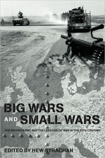 Big Wars and Small Wars : The British Army and the Lessons of War in the 20th Century, Hardback Book